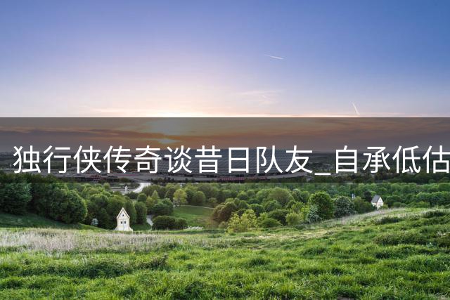 独行侠传奇谈昔日队友 自承低估布伦森领袖才华